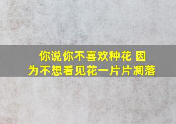 你说你不喜欢种花 因为不想看见花一片片凋落